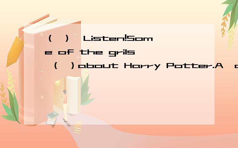 （ ）、Listen!Some of the grils （ ）about Harry Potter.A、are talking B、talk C、will talkD、talked急.