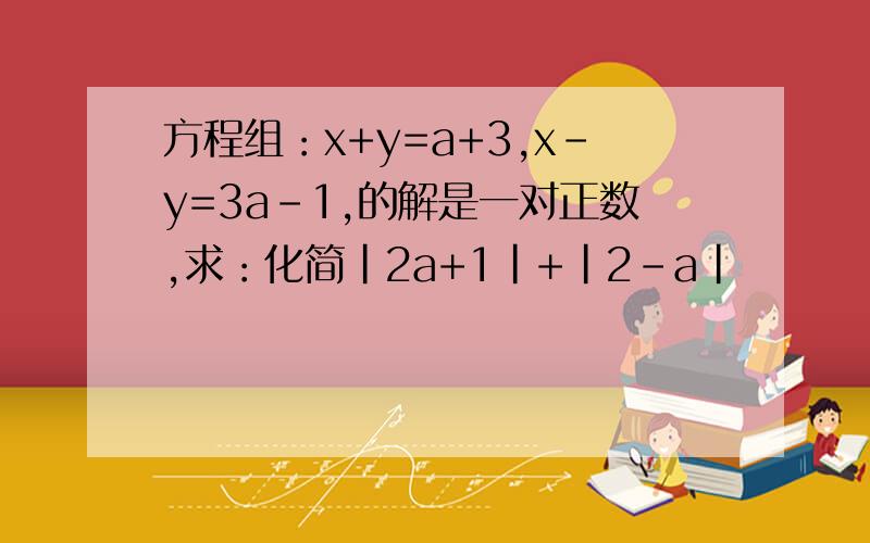 方程组：x+y=a+3,x-y=3a-1,的解是一对正数,求：化简|2a+1|+|2-a|