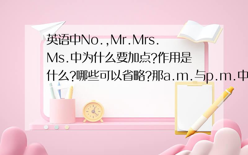 英语中No.,Mr.Mrs.Ms.中为什么要加点?作用是什么?哪些可以省略?那a.m.与p.m.中的点也可以省吗?点的作用是什么?