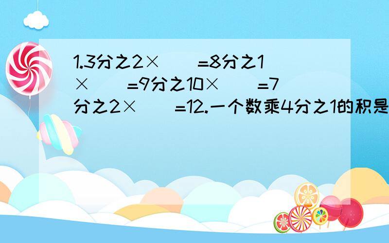 1.3分之2×()=8分之1×（）=9分之10×（）=7分之2×（）=12.一个数乘4分之1的积是1,这个数是（）.