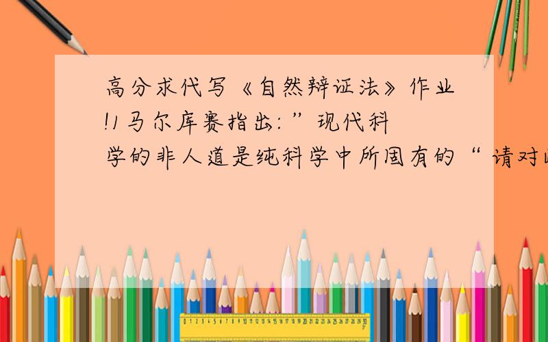 高分求代写《自然辩证法》作业!1马尔库赛指出: ”现代科学的非人道是纯科学中所固有的“ 请对此观点予以评析.2：