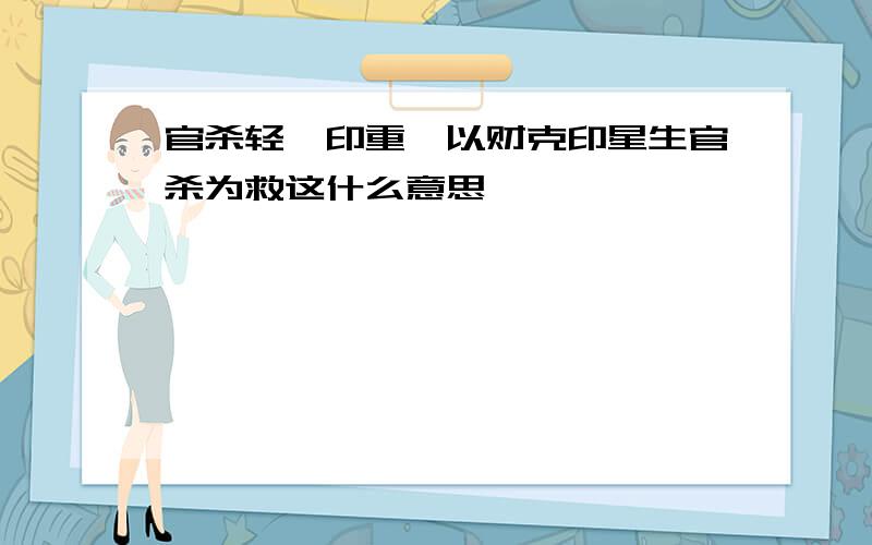 官杀轻,印重,以财克印星生官杀为救这什么意思