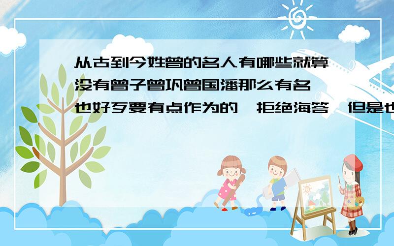 从古到今姓曾的名人有哪些就算没有曾子曾巩曾国潘那么有名,也好歹要有点作为的,拒绝海答,但是也不要一句话就概括掉..