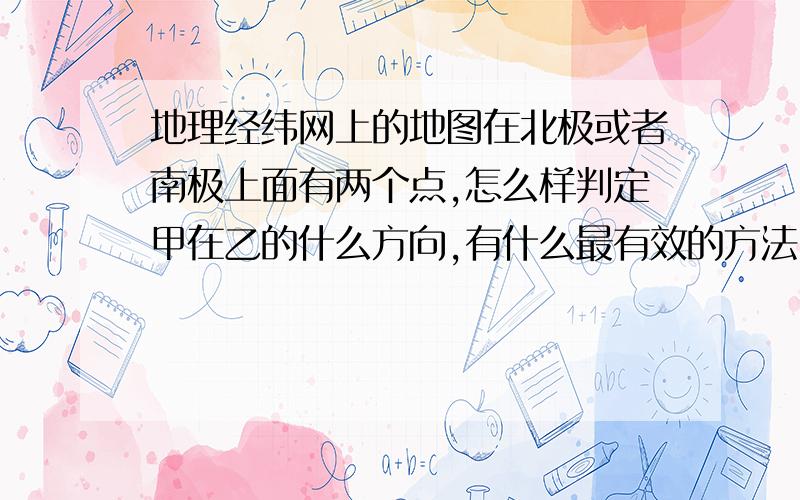 地理经纬网上的地图在北极或者南极上面有两个点,怎么样判定甲在乙的什么方向,有什么最有效的方法