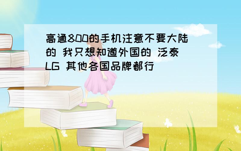 高通800的手机注意不要大陆的 我只想知道外国的 泛泰 LG 其他各国品牌都行