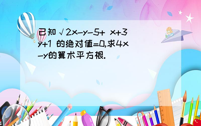 已知√2x-y-5+ x+3y+1 的绝对值=0,求4x-y的算术平方根.