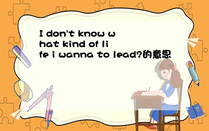 I don't know what kind of life i wanna to lead?的意思