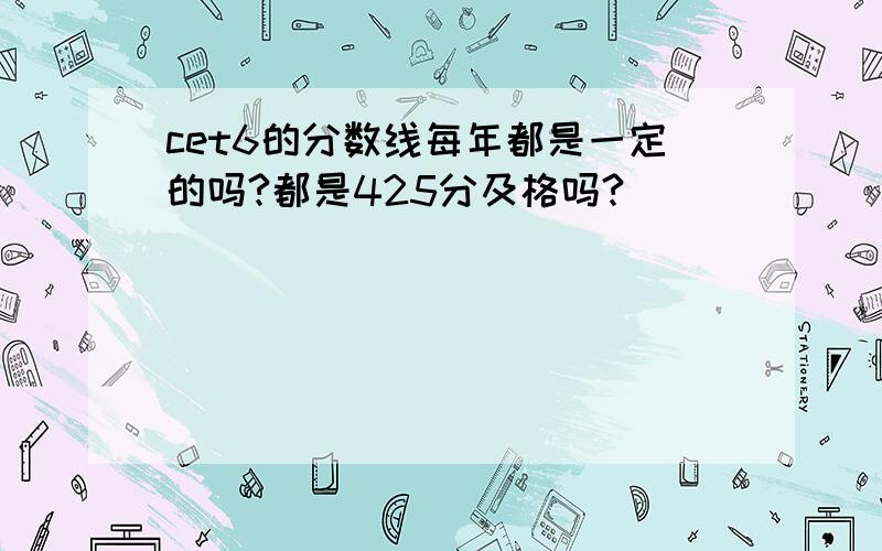 cet6的分数线每年都是一定的吗?都是425分及格吗?