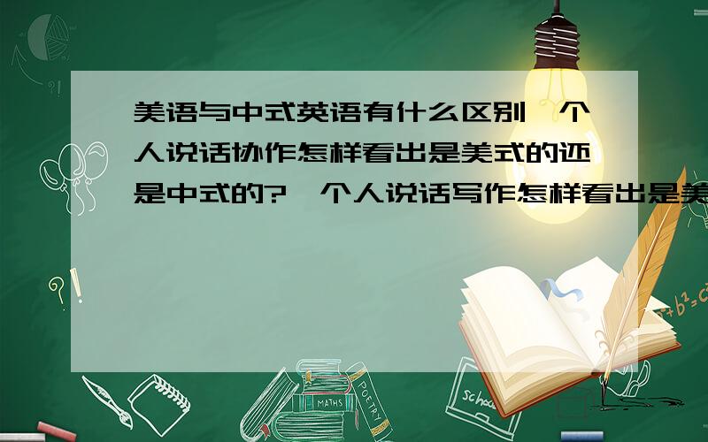 美语与中式英语有什么区别一个人说话协作怎样看出是美式的还是中式的?一个人说话写作怎样看出是美式的还是中式的?