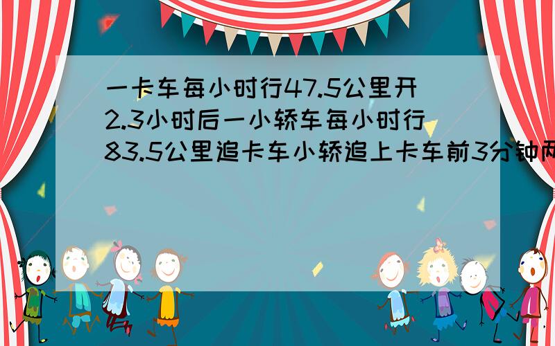 一卡车每小时行47.5公里开2.3小时后一小轿车每小时行83.5公里追卡车小轿追上卡车前3分钟两车相距多少米