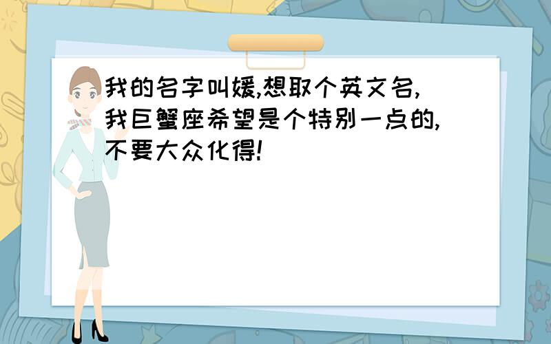 我的名字叫媛,想取个英文名,我巨蟹座希望是个特别一点的,不要大众化得!