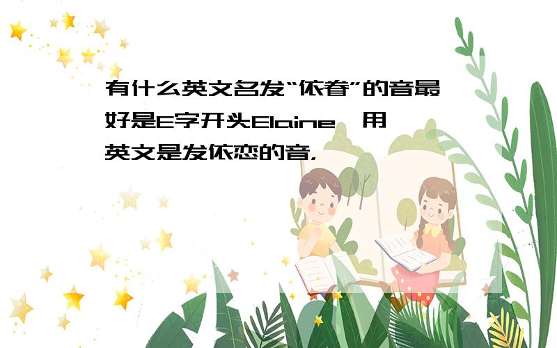 有什么英文名发“依眷”的音最好是E字开头Elaine,用英文是发依恋的音，