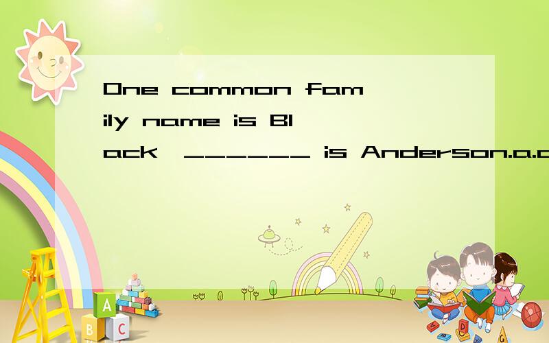 One common family name is Black,______ is Anderson.a.another b.the other c.others d.none other选那个?为什么不能选B,the other 不是说两者中的一个吗?another是3者以上,这明显是两个人啊?