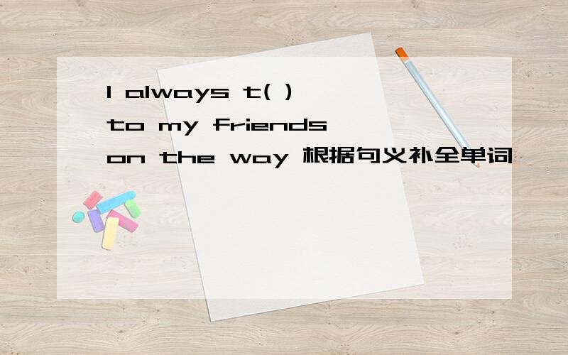 I always t( ) to my friends on the way 根据句义补全单词