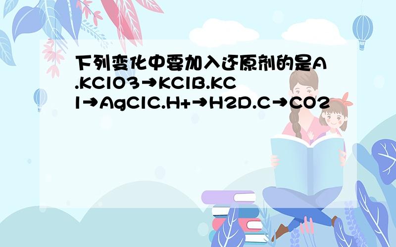 下列变化中要加入还原剂的是A.KClO3→KClB.KCl→AgClC.H+→H2D.C→CO2