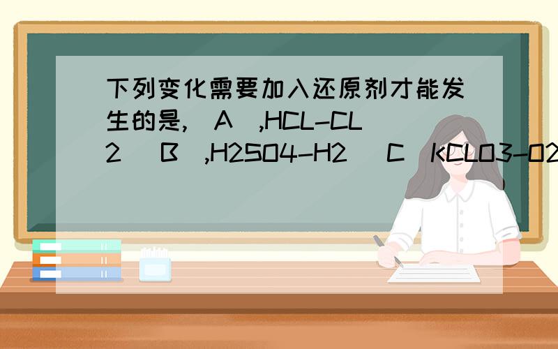 下列变化需要加入还原剂才能发生的是,(A),HCL-CL2 (B),H2SO4-H2 (C)KCLO3-O2 (D),NH4CL-NH3,并说理由