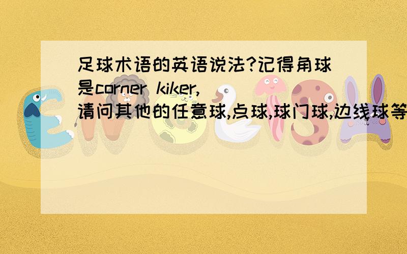 足球术语的英语说法?记得角球是corner kiker,请问其他的任意球,点球,球门球,边线球等等怎么说?