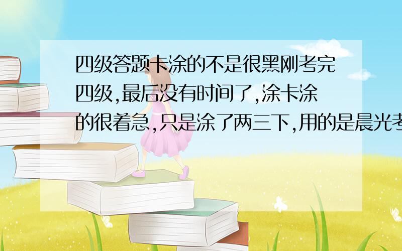 四级答题卡涂的不是很黑刚考完四级,最后没有时间了,涂卡涂的很着急,只是涂了两三下,用的是晨光考试专用的那种扁头的涂卡笔,虽然把字母覆盖了,也涂满了,但还是隐约能看到答题卡上的字