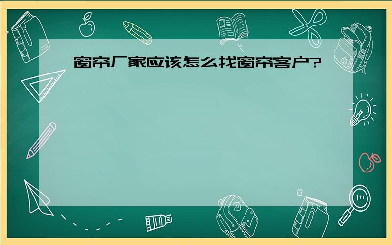 窗帘厂家应该怎么找窗帘客户?