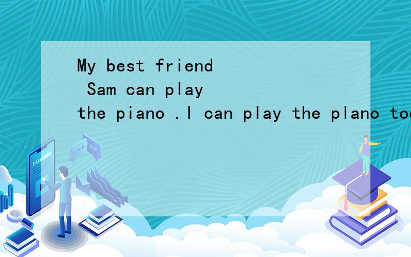 My best friend Sam can play the piano .I can play the plano too合并成一句My best friend Sam can play the piano,() () I
