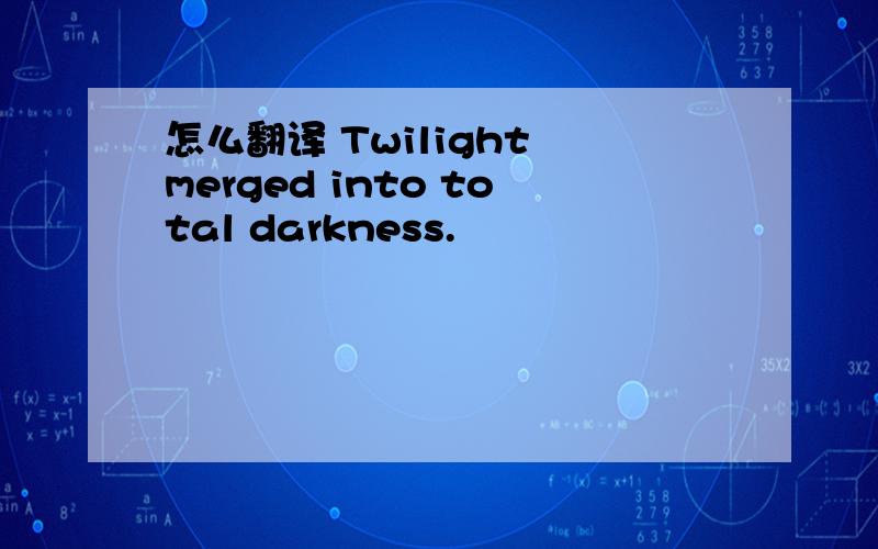 怎么翻译 Twilight merged into total darkness.