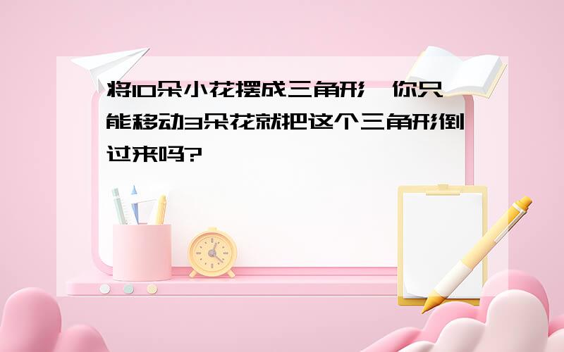 将10朵小花摆成三角形,你只能移动3朵花就把这个三角形倒过来吗?