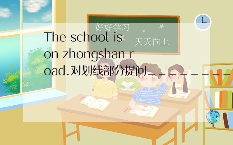 The school is on zhongshan road.对划线部分提问_____________ __ the school.