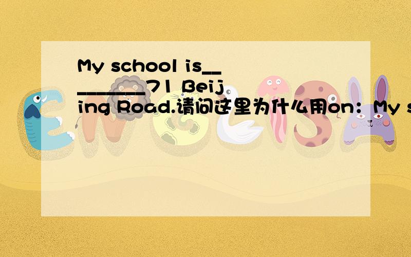 My school is_________71 Beijing Road.请问这里为什么用on：My school is on 71 Beijing Road为什么这里用at:My school is at 89 Nanjing Road到底哪个对？