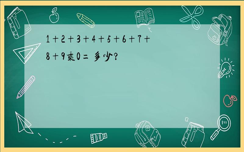 1+2+3+4+5+6+7+8+9乘0=多少?