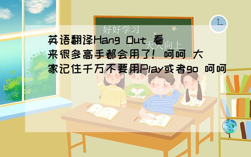 英语翻译Hang Out 看来很多高手都会用了！呵呵 大家记住千万不要用Play或者go 呵呵