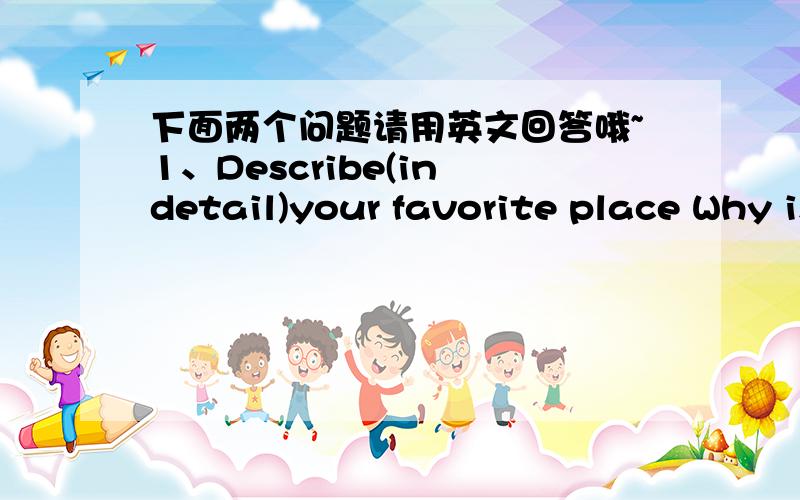 下面两个问题请用英文回答哦~1、Describe(in detail)your favorite place Why is it your favorite place Give at least three reasons why?2、What kind of job do you like?Why?Give at least three reasons why?