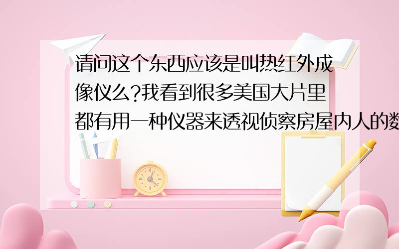 请问这个东西应该是叫热红外成像仪么?我看到很多美国大片里都有用一种仪器来透视侦察房屋内人的数量和活动.被侦察的人所呈现的画面是红中黄外的.我想问,这种东西的学名到底叫什么?