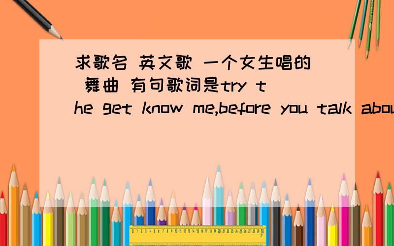 求歌名 英文歌 一个女生唱的 舞曲 有句歌词是try the get know me,before you talk about me还有中间无限重复 whatever 想听歌曲的话 可以留下邮箱 我给你发过去