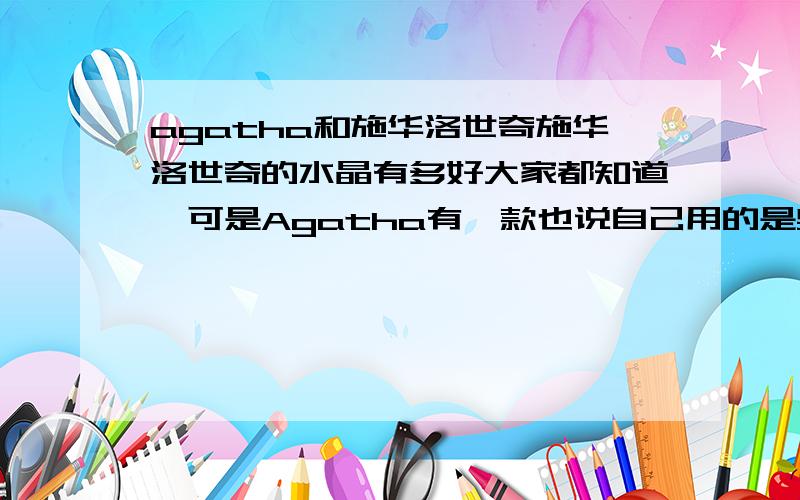 agatha和施华洛世奇施华洛世奇的水晶有多好大家都知道,可是Agatha有一款也说自己用的是奥地利水晶,和施华洛世奇一样,Agatha是什么样的品牌?在国外发展如何,