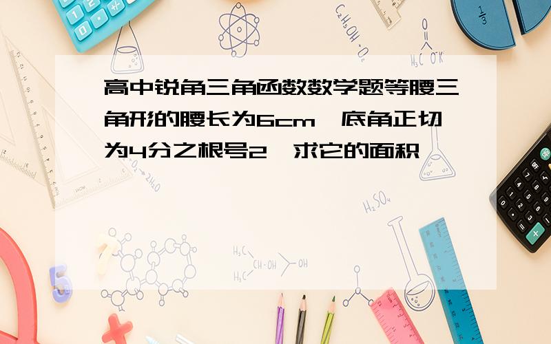 高中锐角三角函数数学题等腰三角形的腰长为6cm,底角正切为4分之根号2,求它的面积