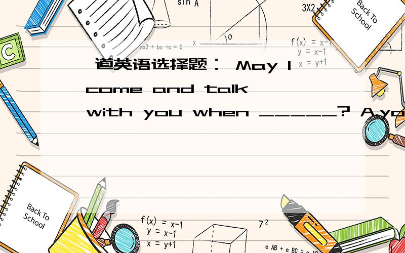 一道英语选择题： May I come and talk with you when _____? A.you are convenient B.it is convenient一道英语选择题：May I come and talk with you when _____? A.you are convenientB.it is convenient for youC you are at convenienceD.it is co