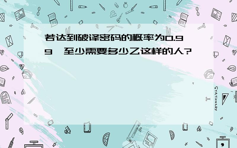 若达到破译密码的概率为0.99,至少需要多少乙这样的人?