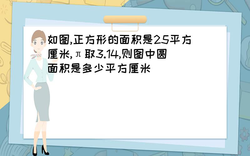 如图,正方形的面积是25平方厘米,π取3.14,则图中圆面积是多少平方厘米