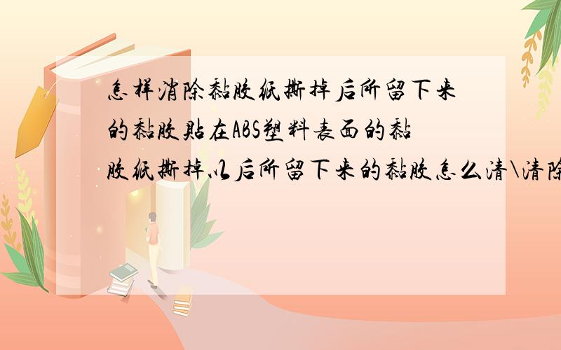 怎样消除黏胶纸撕掉后所留下来的黏胶贴在ABS塑料表面的黏胶纸撕掉以后所留下来的黏胶怎么清\清除?