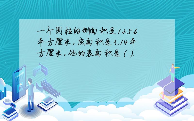 一个圆柱的侧面积是12.56平方厘米,底面积是3.14平方厘米,他的表面积是( ).