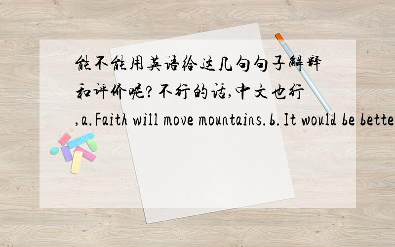 能不能用英语给这几句句子解释和评价呢?不行的话,中文也行,a.Faith will move mountains.b.It would be better to light the candle than to curse the darkness.c.Doubt is the beginning of wisdom.d.Great starts make great finishes.e.Y