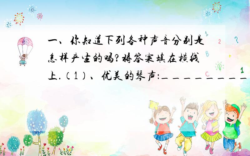 一、你知道下列各种声音分别是怎样产生的吗?将答案填在横线上.（1）、优美的琴声：____________（2）、悠扬的短笛声：____________（3）、风吹树叶的“沙沙”声：____________（4）、“哗哗”的