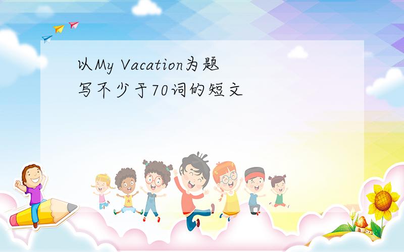 以My Vacation为题写不少于70词的短文