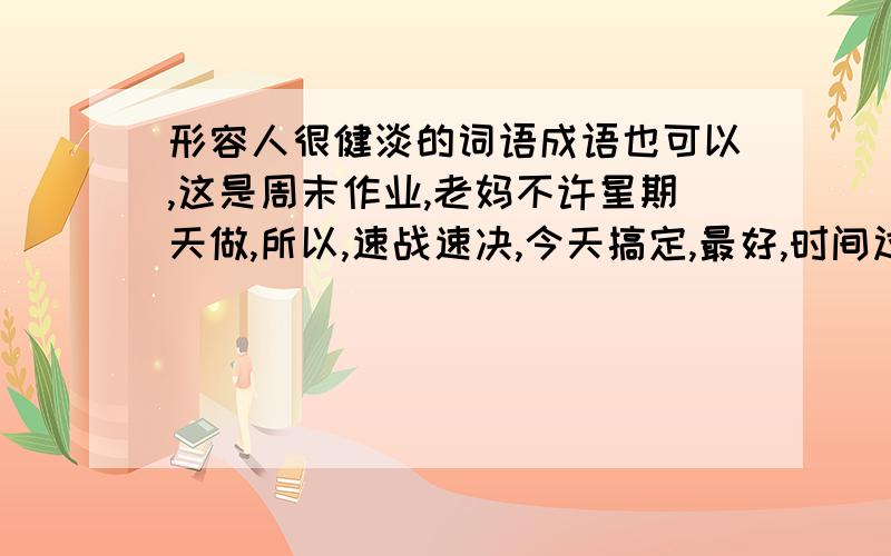 形容人很健淡的词语成语也可以,这是周末作业,老妈不许星期天做,所以,速战速决,今天搞定,最好,时间过了,我可不管.