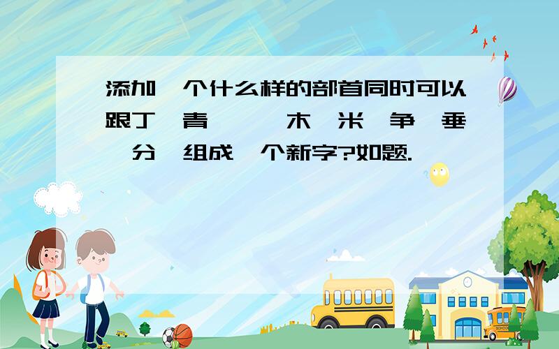 添加一个什么样的部首同时可以跟丁、青、艮、木、米、争、垂、分、组成一个新字?如题.