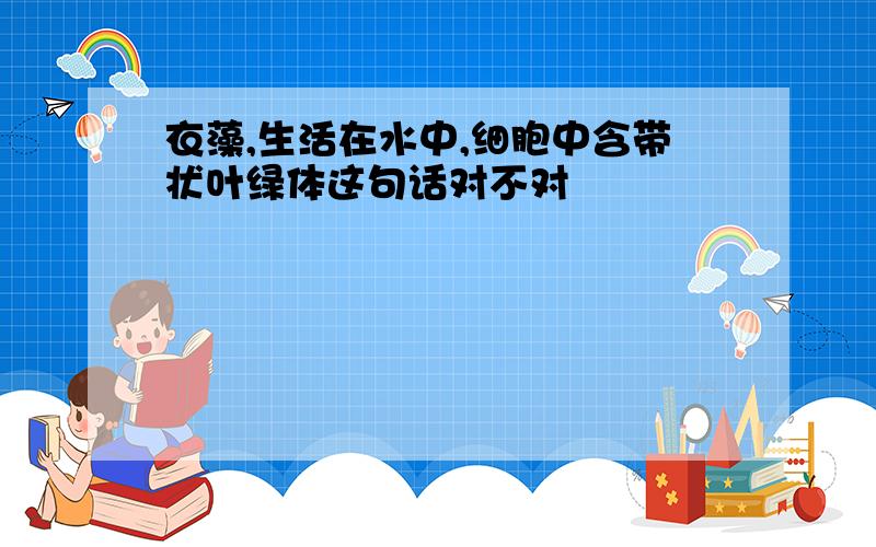 衣藻,生活在水中,细胞中含带状叶绿体这句话对不对