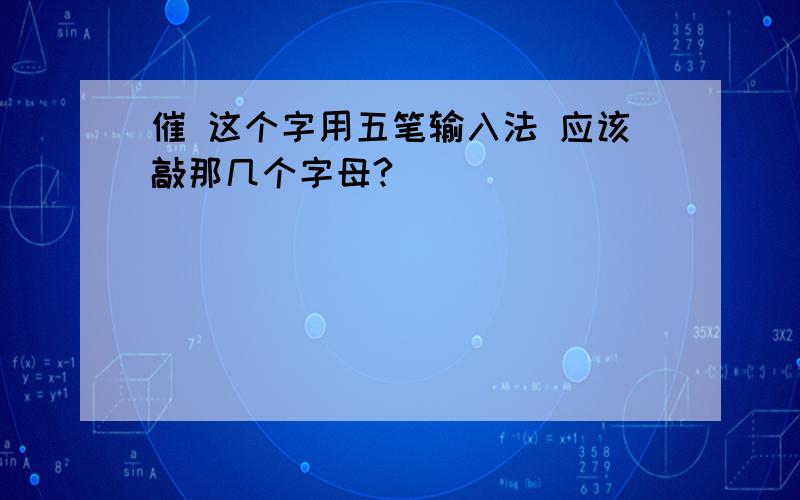 催 这个字用五笔输入法 应该敲那几个字母?