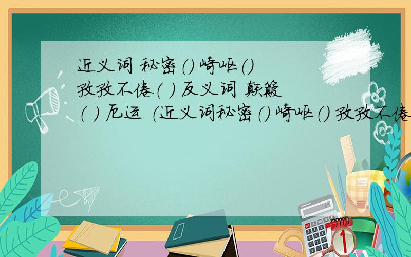 近义词 秘密（） 崎岖（） 孜孜不倦（ ） 反义词 颠簸（ ） 厄运 （近义词秘密（） 崎岖（） 孜孜不倦（ ） 反义词颠簸（ ） 厄运 （ ） 名垂青史（ ）