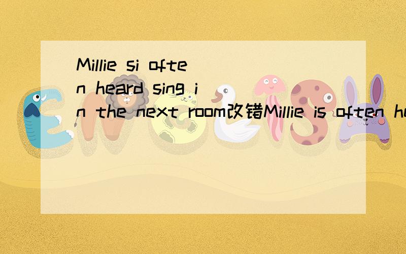 Millie si often heard sing in the next room改错Millie is often heard sing in the next roomis打错了，是这样