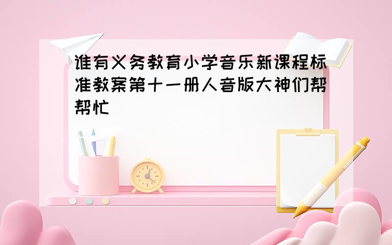 谁有义务教育小学音乐新课程标准教案第十一册人音版大神们帮帮忙